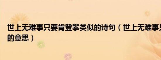 世上无难事只要肯登攀类似的诗句（世上无难事只要肯登攀的意思）