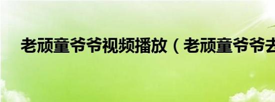 老顽童爷爷视频播放（老顽童爷爷去世）