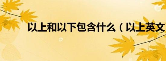 以上和以下包含什么（以上英文）