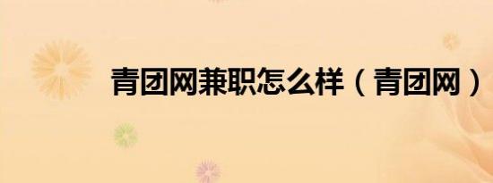 青团网兼职怎么样（青团网）