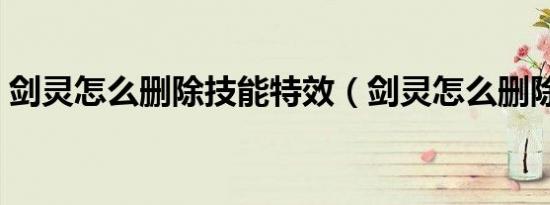 剑灵怎么删除技能特效（剑灵怎么删除角色）