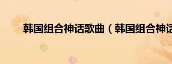 韩国组合神话歌曲（韩国组合神话）