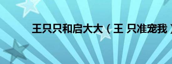 王只只和启大大（王 只准宠我）
