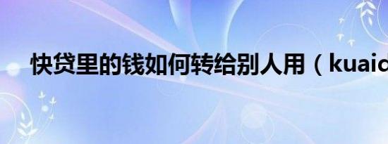 快贷里的钱如何转给别人用（kuaidail）
