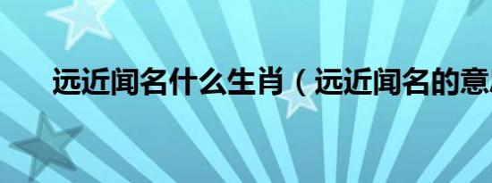 远近闻名什么生肖（远近闻名的意思）