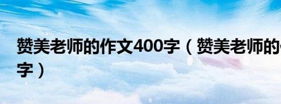 赞美老师的作文400字（赞美老师的作文400字）