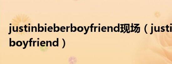 justinbieberboyfriend现场（justinbieberboyfriend）