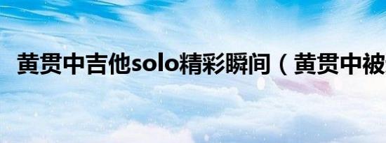 黄贯中吉他solo精彩瞬间（黄贯中被遗忘）