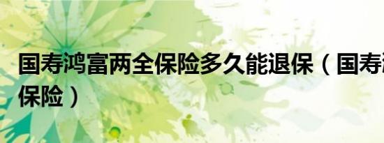 国寿鸿富两全保险多久能退保（国寿鸿富两全保险）