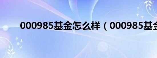000985基金怎么样（000985基金）