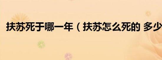 扶苏死于哪一年（扶苏怎么死的 多少岁死）