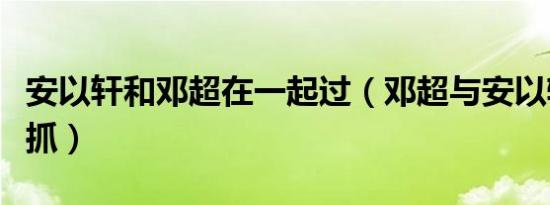 安以轩和邓超在一起过（邓超与安以轩开房被抓）