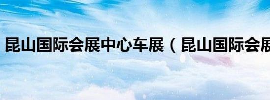昆山国际会展中心车展（昆山国际会展中心）