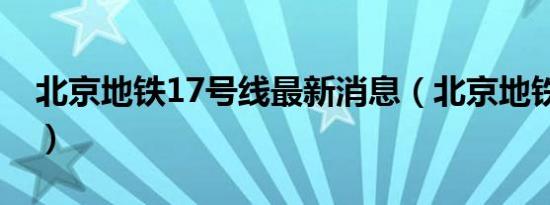 北京地铁17号线最新消息（北京地铁17号线）