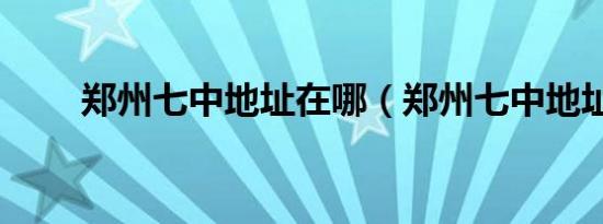 郑州七中地址在哪（郑州七中地址）