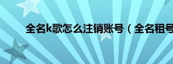 全名k歌怎么注销账号（全名租号）
