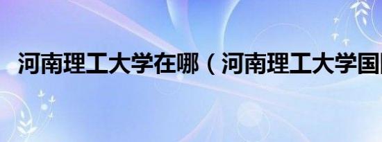 河南理工大学在哪（河南理工大学国防生）