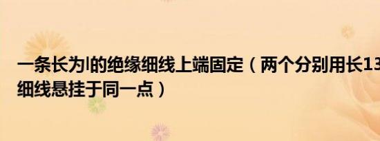 一条长为l的绝缘细线上端固定（两个分别用长13cm的绝缘细线悬挂于同一点）