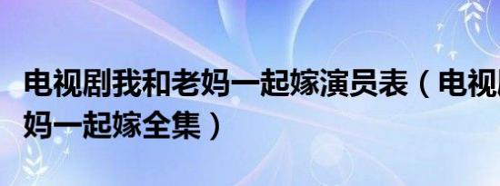 电视剧我和老妈一起嫁演员表（电视剧我和老妈一起嫁全集）