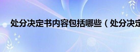 处分决定书内容包括哪些（处分决定书）