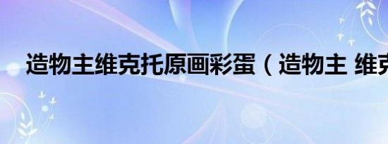 造物主维克托原画彩蛋（造物主 维克托）