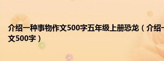 介绍一种事物作文500字五年级上册恐龙（介绍一种事物作文500字）