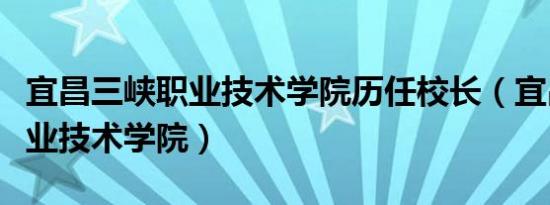 宜昌三峡职业技术学院历任校长（宜昌三峡职业技术学院）