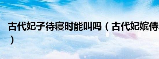 古代妃子待寝时能叫吗（古代妃嫔侍寝能叫吗）