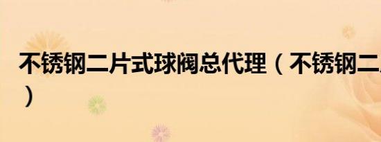不锈钢二片式球阀总代理（不锈钢二片式球阀）