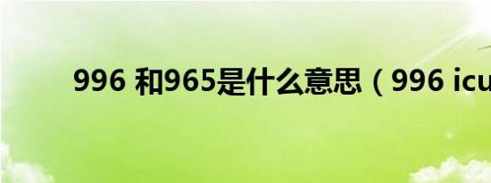 996 和965是什么意思（996 icu）