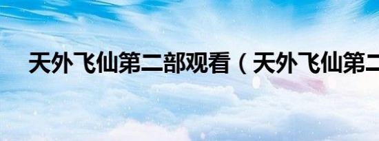 天外飞仙第二部观看（天外飞仙第二部）