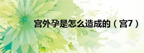 宫外孕是怎么造成的（宫7）