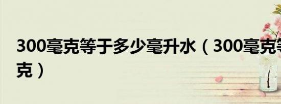 300毫克等于多少毫升水（300毫克等于多少克）