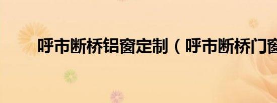 呼市断桥铝窗定制（呼市断桥门窗）