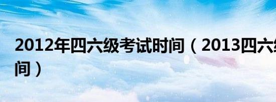 2012年四六级考试时间（2013四六级考试时间）