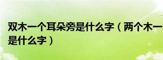双木一个耳朵旁是什么字（两个木一个耳朵旁是什么字）