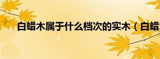 白蜡木属于什么档次的实木（白蜡木）