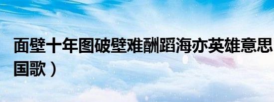 面壁十年图破壁难酬蹈海亦英雄意思（面壁唱国歌）