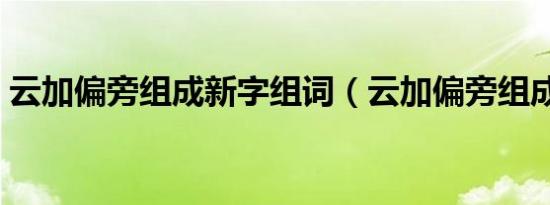 云加偏旁组成新字组词（云加偏旁组成新字）