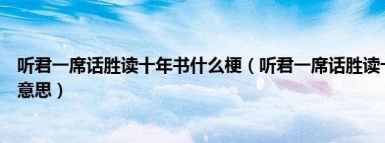 听君一席话胜读十年书什么梗（听君一席话胜读十年书什么意思）