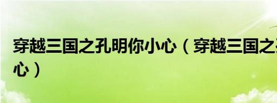 穿越三国之孔明你小心（穿越三国之孔明你小心）