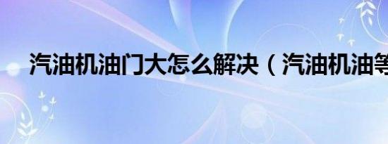 汽油机油门大怎么解决（汽油机油等级）