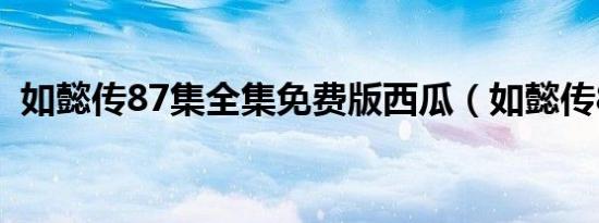 如懿传87集全集免费版西瓜（如懿传87集）