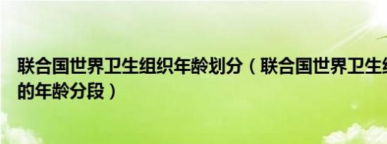 联合国世界卫生组织年龄划分（联合国世界卫生组织确定新的年龄分段）