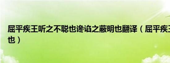 屈平疾王听之不聪也谗谄之蔽明也翻译（屈平疾王听之不聪也）
