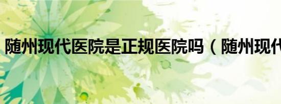 随州现代医院是正规医院吗（随州现代医院）