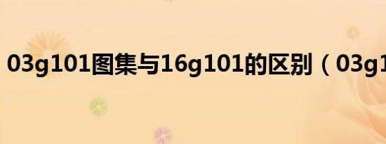 03g101图集与16g101的区别（03g101 1）