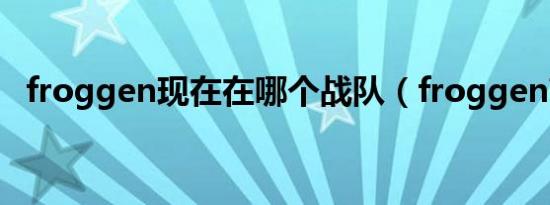 froggen现在在哪个战队（froggen盲僧）