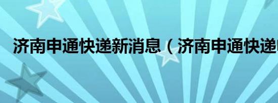 济南申通快递新消息（济南申通快递电话）