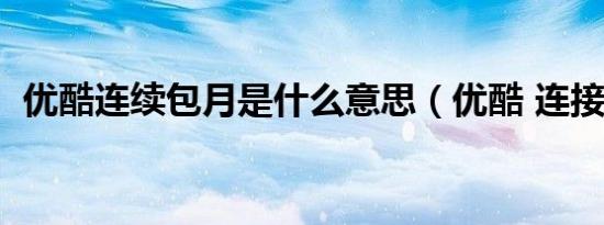 优酷连续包月是什么意思（优酷 连接失败）